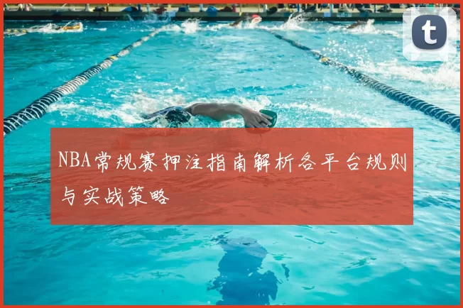 NBA常规赛押注指南解析各平台规则与实战策略