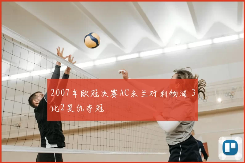2007年欧冠决赛AC米兰对利物浦 3比2复仇夺冠