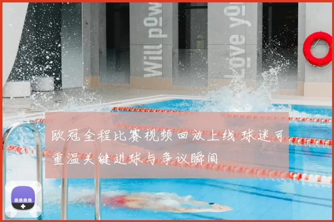 欧冠全程比赛视频回放上线 球迷可重温关键进球与争议瞬间