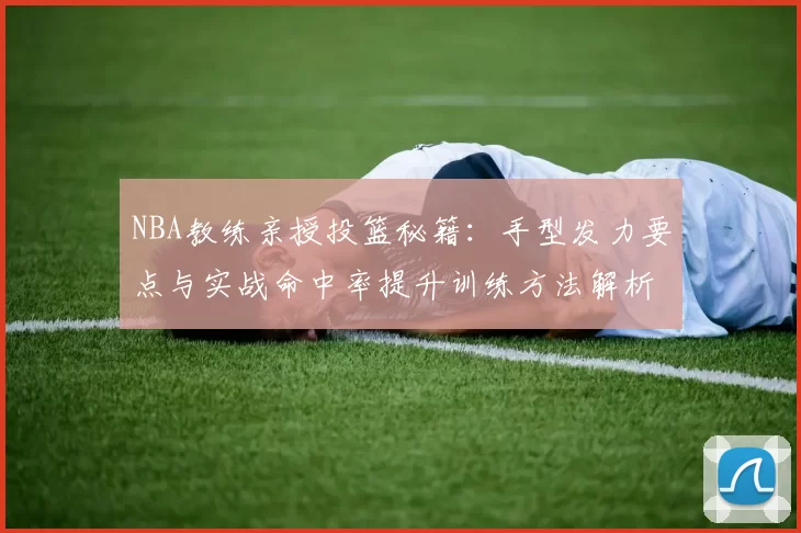 NBA教练亲授投篮秘籍：手型发力要点与实战命中率提升训练方法解析