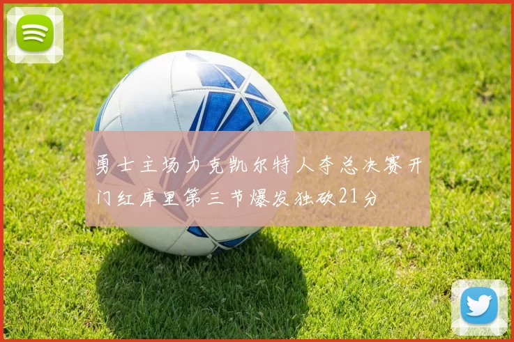 勇士主场力克凯尔特人夺总决赛开门红库里第三节爆发独砍21分