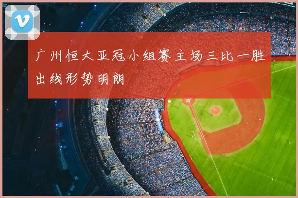 广州恒大亚冠小组赛主场三比一胜出线形势明朗