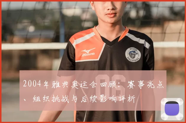 2004年雅典奥运会回顾:赛事亮点、组织挑战与后续影响评析