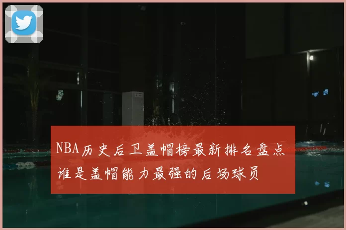 NBA历史后卫盖帽榜最新排名盘点 谁是盖帽能力最强的后场球员