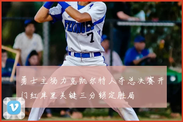 勇士主场力克凯尔特人夺总决赛开门红库里关键三分锁定胜局