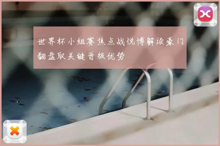 世界杯小组赛焦点战悦博解读豪门翻盘取关键晋级优势