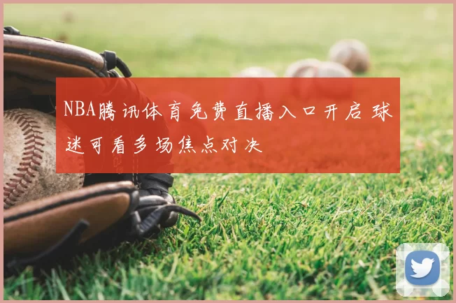 NBA腾讯体育免费直播入口开启 球迷可看多场焦点对决
