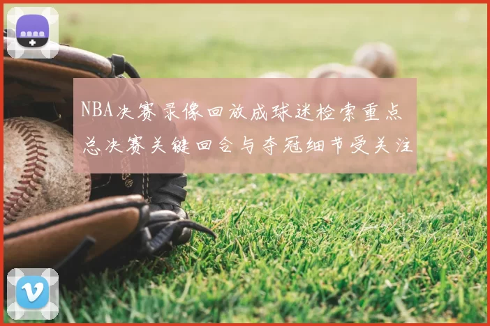 NBA决赛录像回放成球迷检索重点 总决赛关键回合与夺冠细节受关注