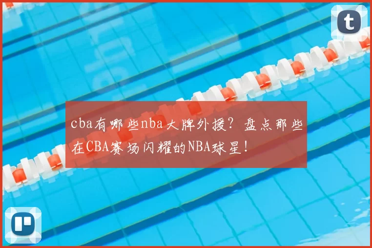 cba有哪些nba大牌外援？盘点那些在CBA赛场闪耀的NBA球星！