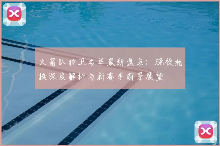 火箭队控卫名单最新盘点:现役轮换深度解析与新赛季前景展望