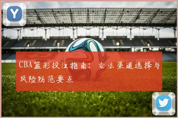 CBA篮彩投注指南:合法渠道选择与风险防范要点
