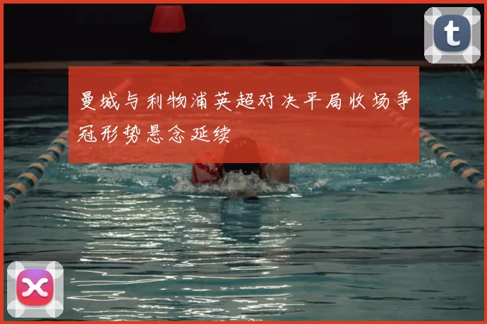 曼城与利物浦英超对决平局收场争冠形势悬念延续