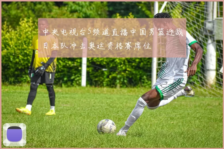 中央电视台5频道直播中国男篮迎战日本队冲击奥运资格赛席位
