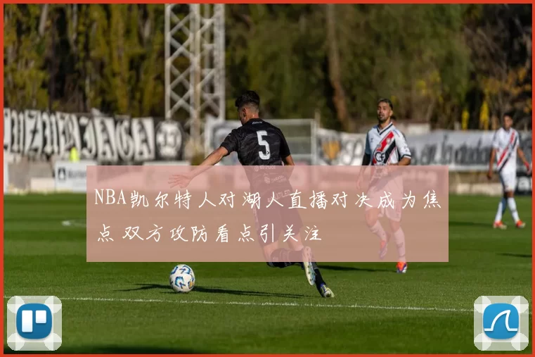 NBA凯尔特人对湖人直播对决成为焦点 双方攻防看点引关注
