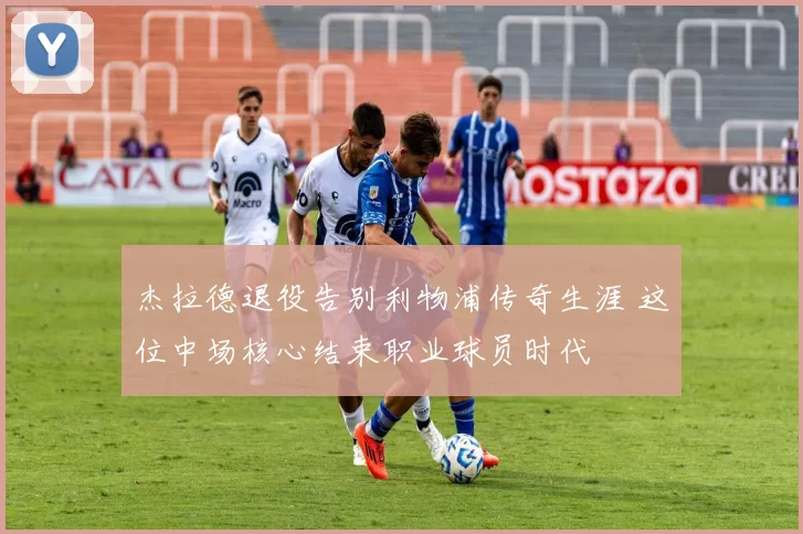 杰拉德退役告别利物浦传奇生涯 这位中场核心结束职业球员时代