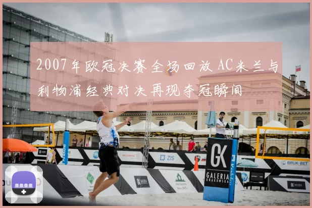 2007年欧冠决赛全场回放 AC米兰与利物浦经典对决再现夺冠瞬间