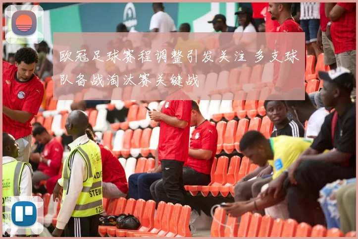 欧冠足球赛程调整引发关注 多支球队备战淘汰赛关键战