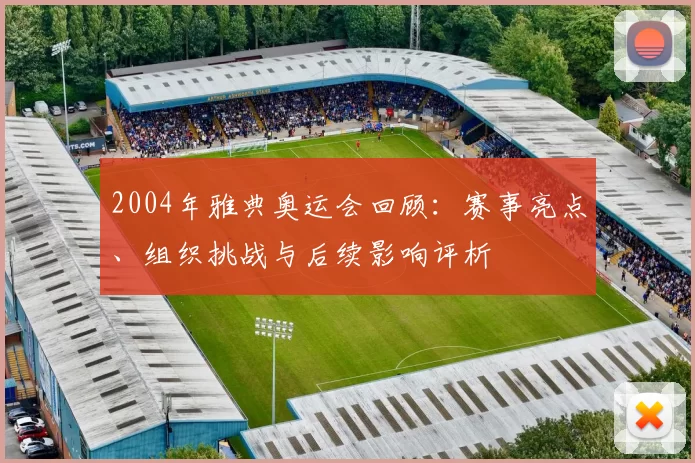 2004年雅典奥运会回顾:赛事亮点、组织挑战与后续影响评析