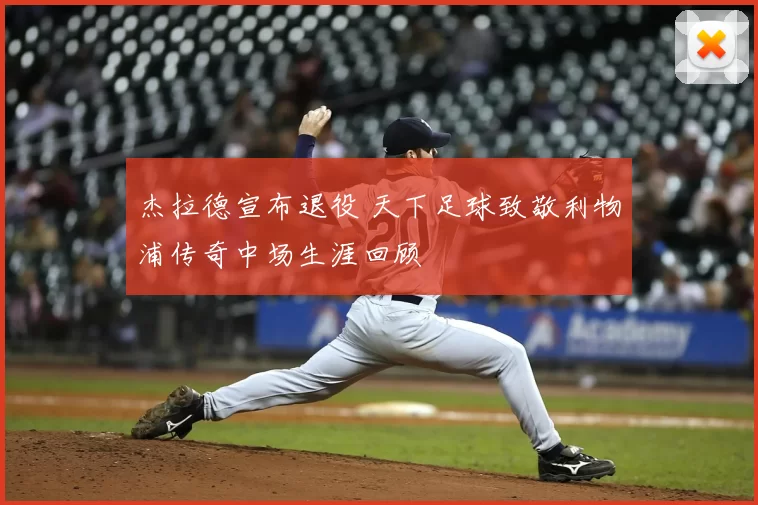 杰拉德宣布退役 天下足球致敬利物浦传奇中场生涯回顾