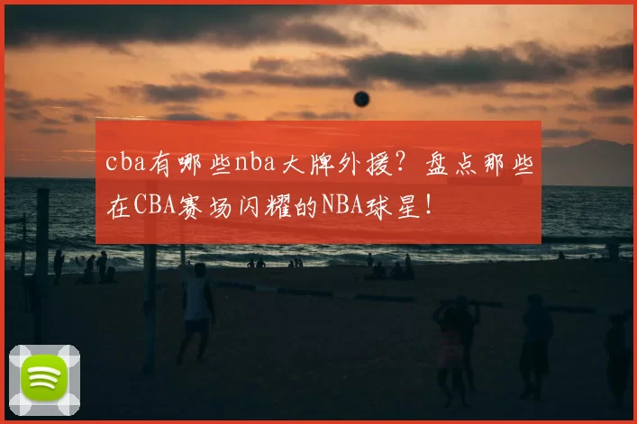 cba有哪些nba大牌外援？盘点那些在CBA赛场闪耀的NBA球星！
