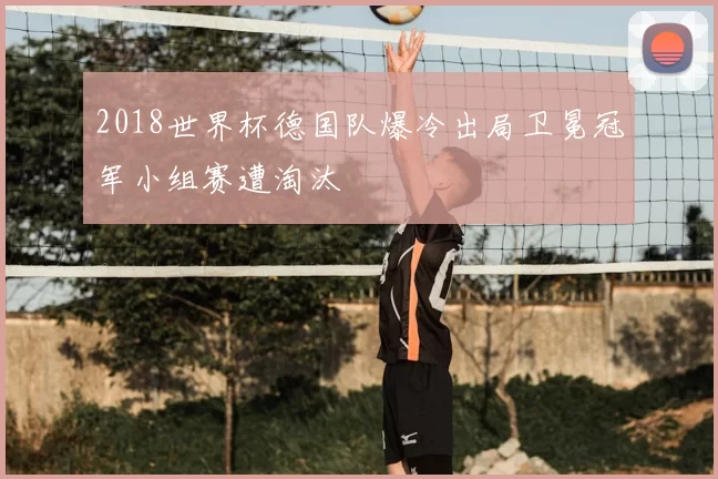 2018世界杯德国队爆冷出局卫冕冠军小组赛遭淘汰