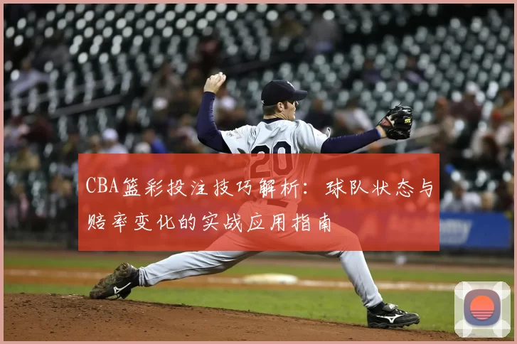 CBA篮彩投注技巧解析：球队状态与赔率变化的实战应用指南